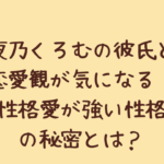 夜乃くろむの彼氏と恋愛観が気になる!性格愛が強い性格の秘密とは?
