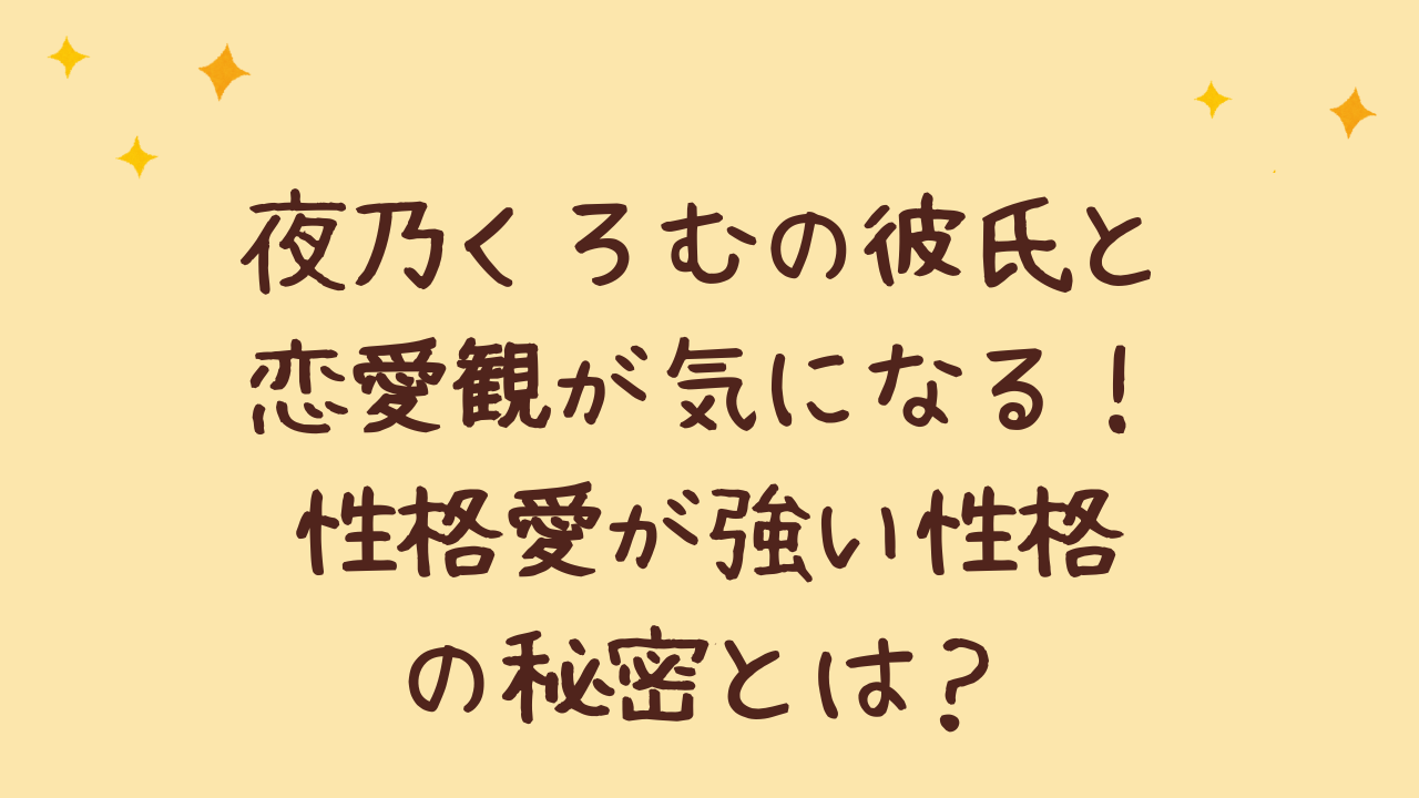 夜乃くろむの彼氏と恋愛観が気になる！性格愛が強い性格の秘密とは？