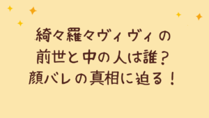 綺々羅々ヴィヴィの前世と中の人は誰？顔バレの真相に迫る！