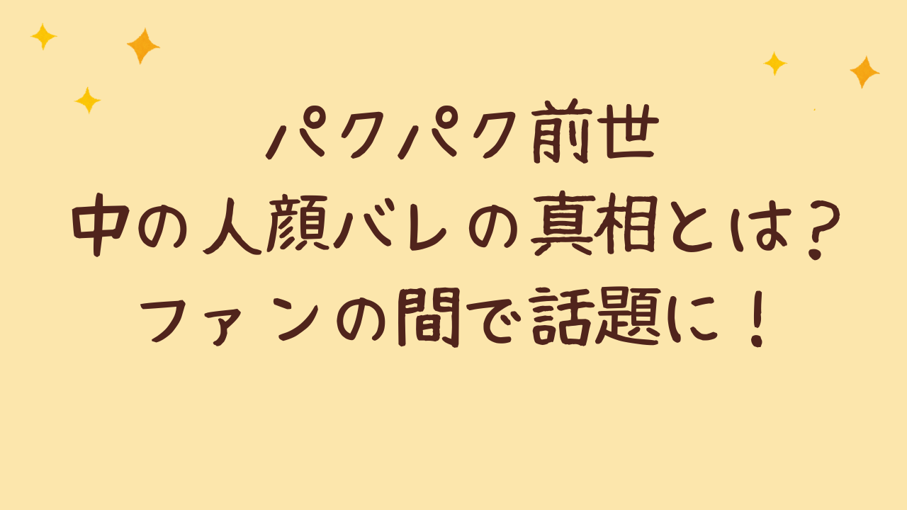 パクパク前世中の人顔バレの真相とは？ファンの間で話題に！