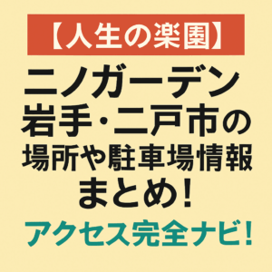 【人生の楽園】ニノガーデン岩手・二戸市の場所や駐車場情報まとめ!アクセス完全ナビ!