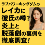 ラブパワーキングダムのレイカに彼氏の噂?炎上と脱落劇の裏側を徹底調査!